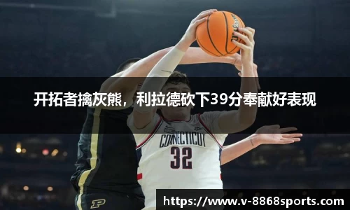 开拓者擒灰熊，利拉德砍下39分奉献好表现