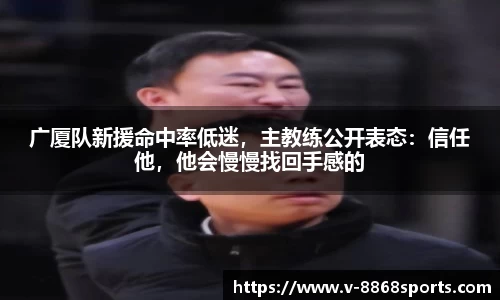 广厦队新援命中率低迷，主教练公开表态：信任他，他会慢慢找回手感的
