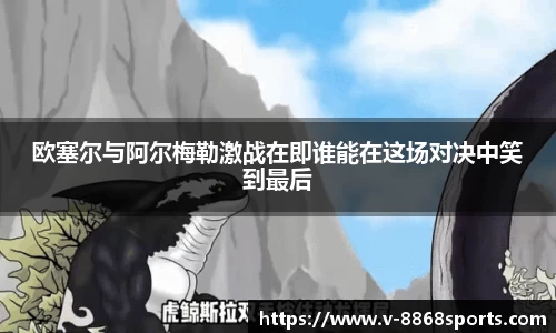 欧塞尔与阿尔梅勒激战在即谁能在这场对决中笑到最后