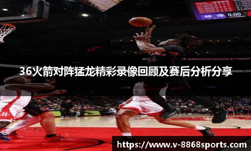 36火箭对阵猛龙精彩录像回顾及赛后分析分享