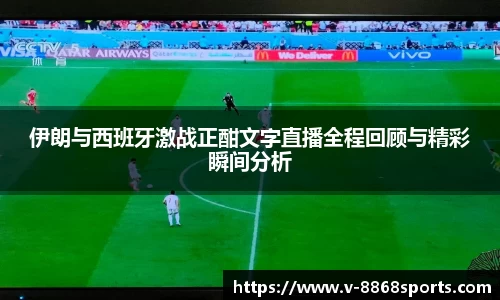 伊朗与西班牙激战正酣文字直播全程回顾与精彩瞬间分析
