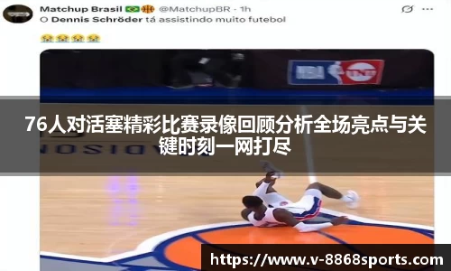 76人对活塞精彩比赛录像回顾分析全场亮点与关键时刻一网打尽