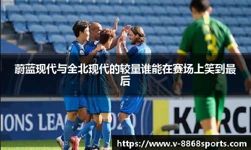 蔚蓝现代与全北现代的较量谁能在赛场上笑到最后