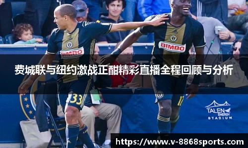 费城联与纽约激战正酣精彩直播全程回顾与分析