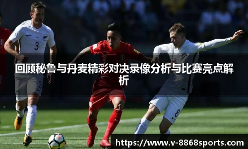 回顾秘鲁与丹麦精彩对决录像分析与比赛亮点解析