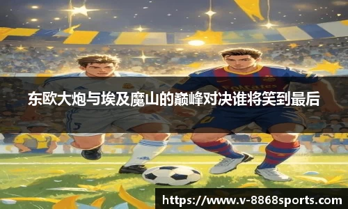 东欧大炮与埃及魔山的巅峰对决谁将笑到最后