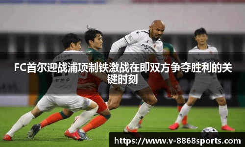 FC首尔迎战浦项制铁激战在即双方争夺胜利的关键时刻