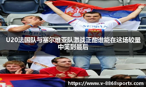 U20法国队与塞尔维亚队激战正酣谁能在这场较量中笑到最后