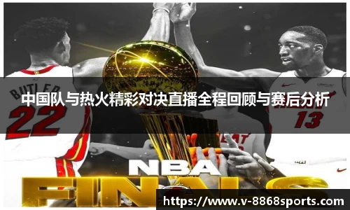 中国队与热火精彩对决直播全程回顾与赛后分析