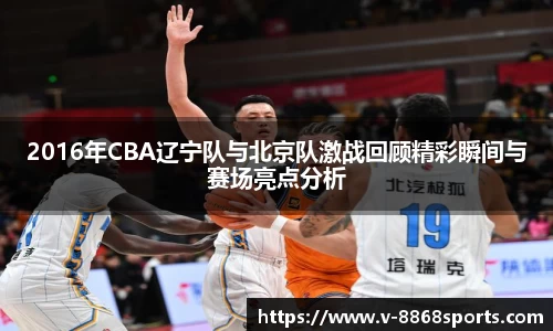 2016年CBA辽宁队与北京队激战回顾精彩瞬间与赛场亮点分析