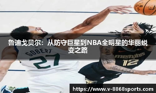 鲁迪戈贝尔：从防守巨星到NBA全明星的华丽蜕变之路