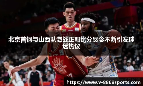 北京首钢与山西队激战正酣比分悬念不断引发球迷热议
