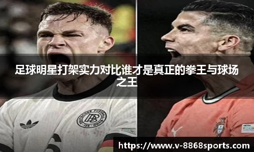 足球明星打架实力对比谁才是真正的拳王与球场之王
