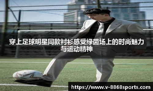 穿上足球明星同款衬衫感受绿茵场上的时尚魅力与运动精神
