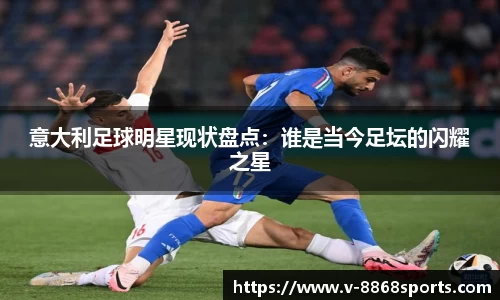 意大利足球明星现状盘点：谁是当今足坛的闪耀之星