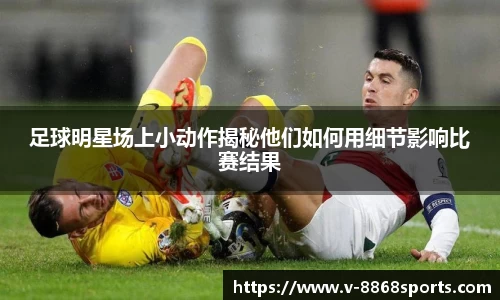 足球明星场上小动作揭秘他们如何用细节影响比赛结果