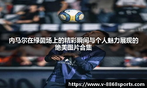 内马尔在绿茵场上的精彩瞬间与个人魅力展现的绝美图片合集