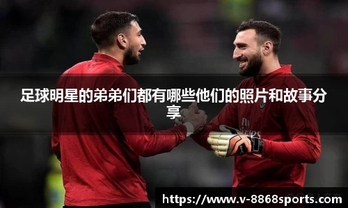 足球明星的弟弟们都有哪些他们的照片和故事分享